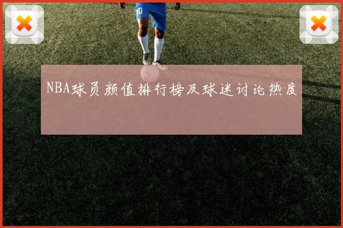 NBA球员颜值排行榜及球迷讨论热度