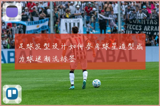 足球发型设计如何参考球星造型成为球迷潮流标签