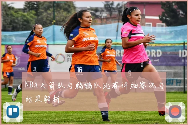 NBA火箭队与鹈鹕队比赛详细赛况与结果解析