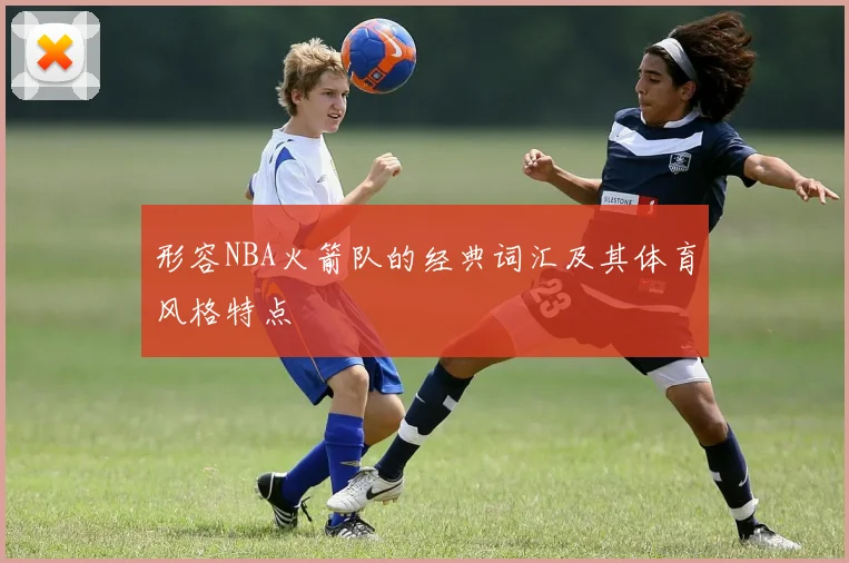 形容NBA火箭队的经典词汇及其体育风格特点