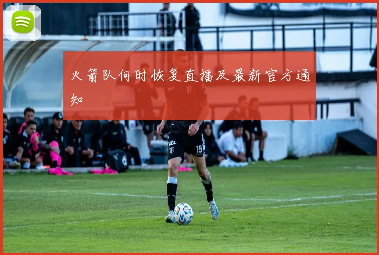 火箭队何时恢复直播及最新官方通知