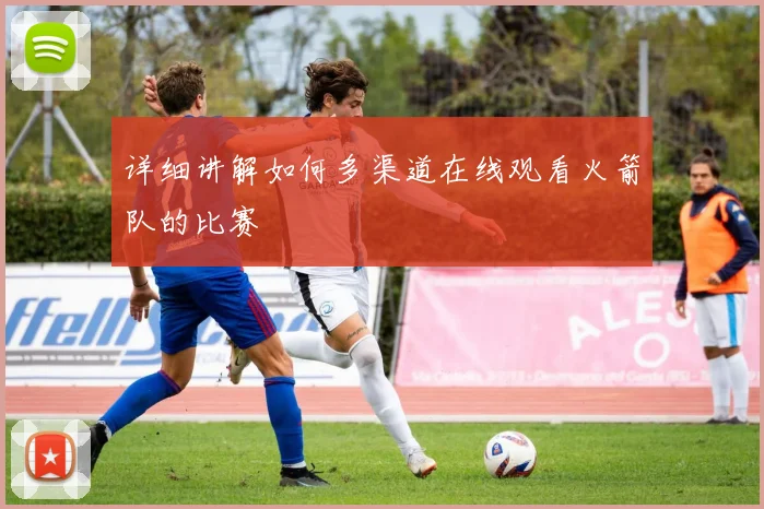 详细讲解如何多渠道在线观看火箭队的比赛