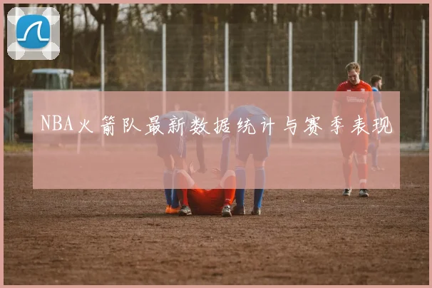 NBA火箭队最新数据统计与赛季表现