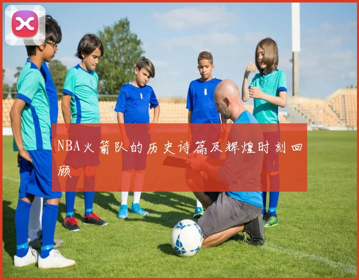 NBA火箭队的历史诗篇及辉煌时刻回顾