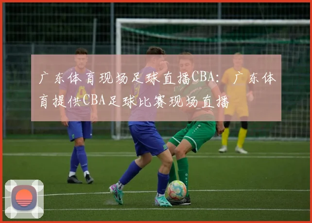 广东体育现场足球直播CBA：广东体育提供CBA足球比赛现场直播
